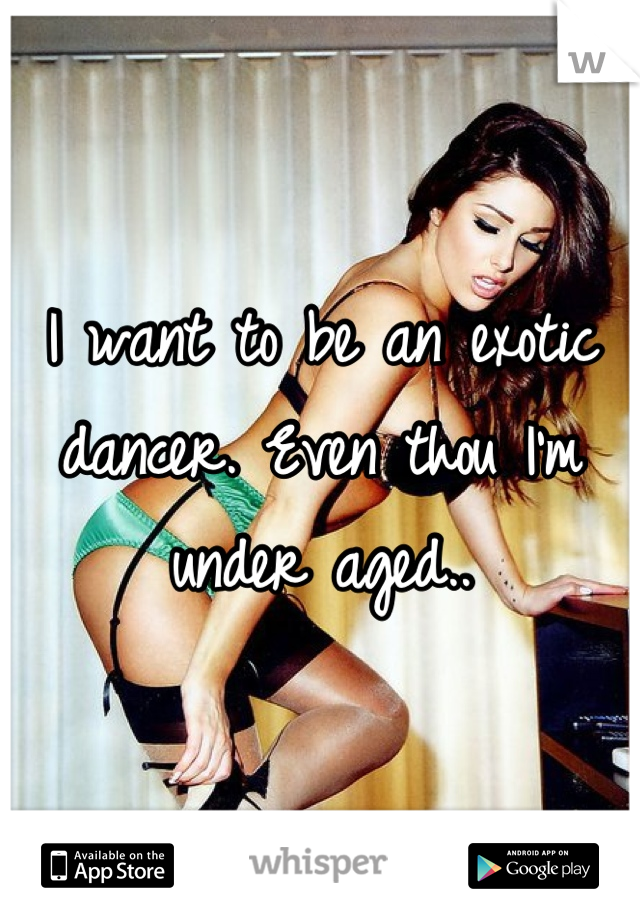 I want to be an exotic dancer. Even thou I'm under aged..