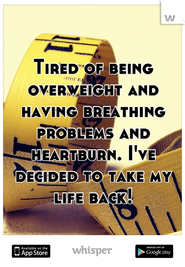 Tired of being overweight and having breathing problems and heartburn. I've decided to take my life back!