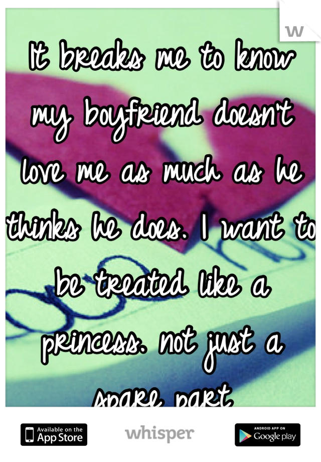 It breaks me to know my boyfriend doesn't love me as much as he thinks he does. I want to be treated like a princess. not just a spare part