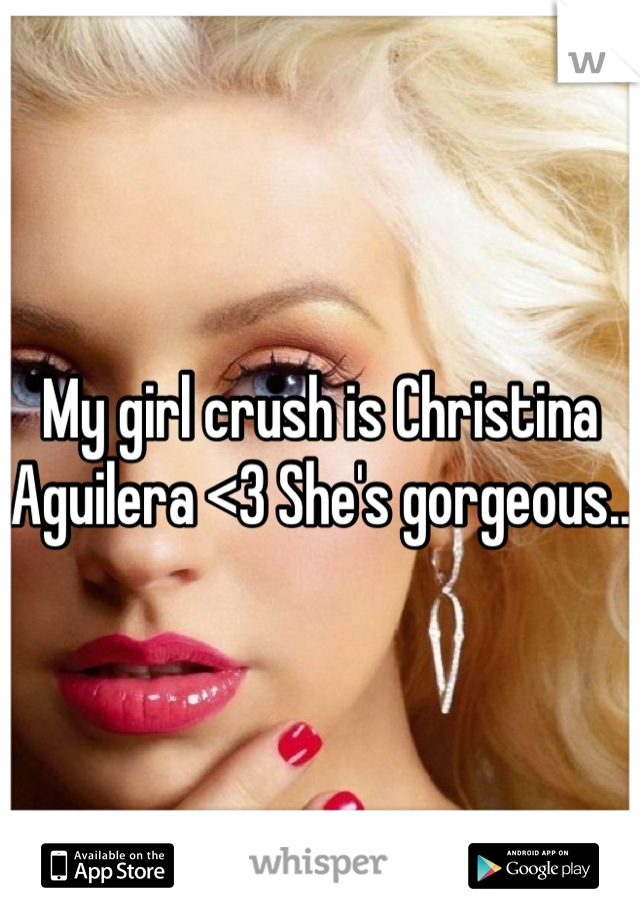 My girl crush is Christina Aguilera <3 She's gorgeous.. 
