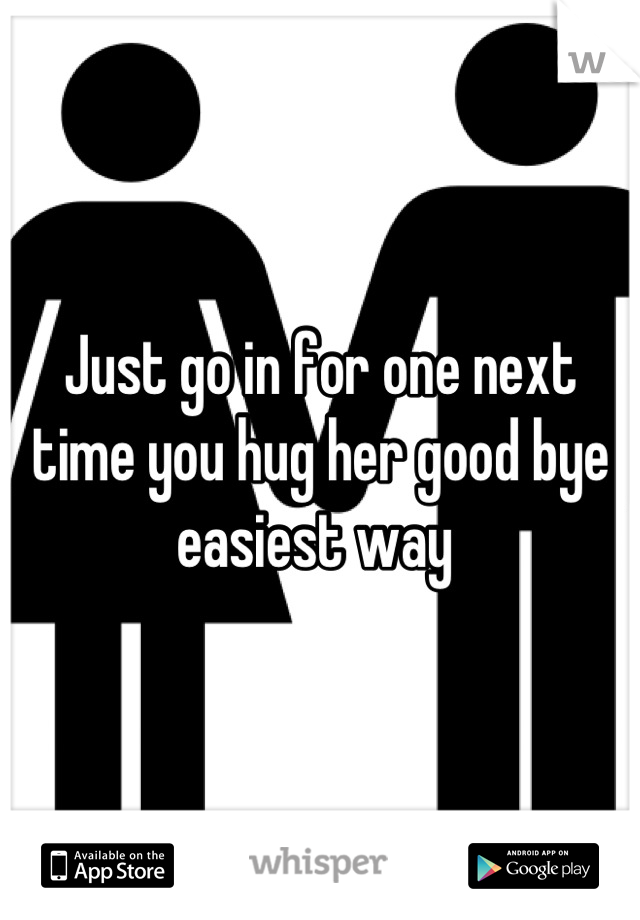 Just go in for one next time you hug her good bye easiest way 