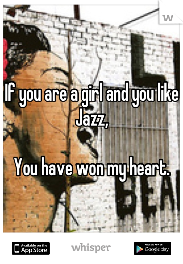 If you are a girl and you like Jazz,

You have won my heart.
