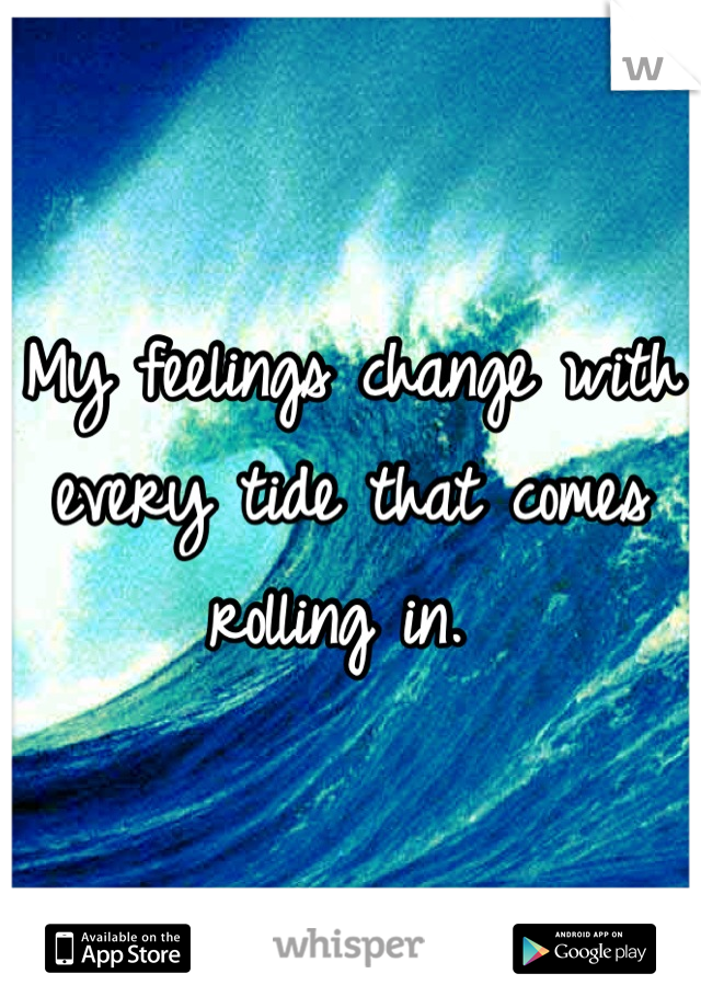 My feelings change with every tide that comes rolling in. 