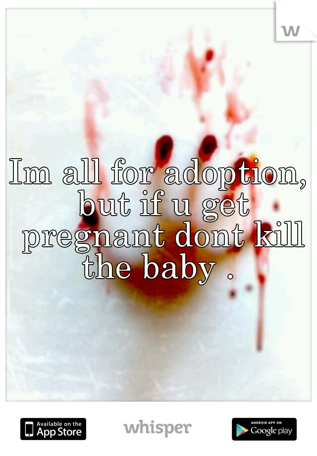 Im all for adoption, but if u get pregnant dont kill the baby . 