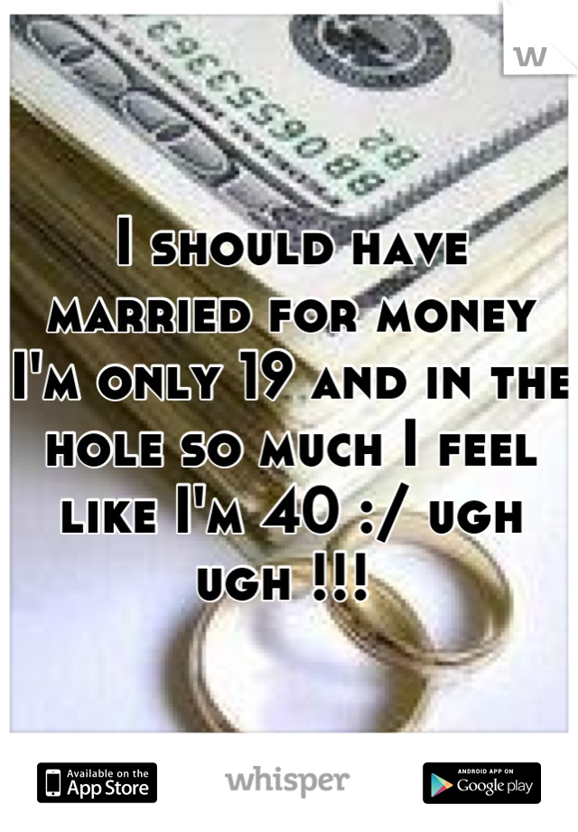 I should have married for money I'm only 19 and in the hole so much I feel like I'm 40 :/ ugh ugh !!! 
