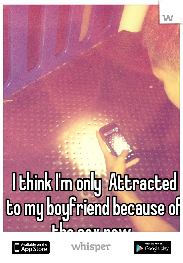 I think I'm only  Attracted to my boyfriend because of the sex now..