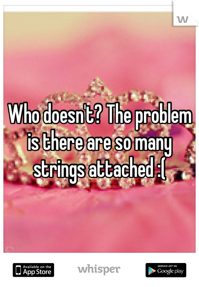 Who doesn't? The problem is there are so many strings attached :(