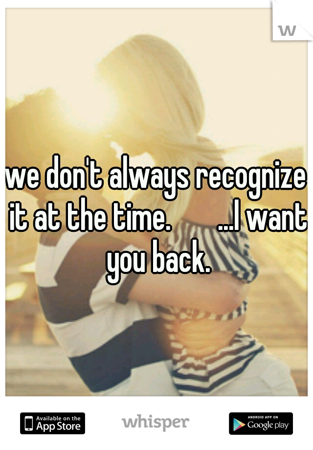 we don't always recognize it at the time.


...I want you back.