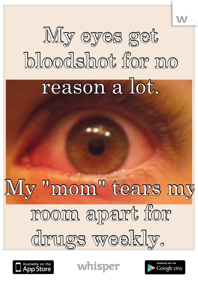 My eyes get bloodshot for no reason a lot.



My "mom" tears my room apart for drugs weekly. 