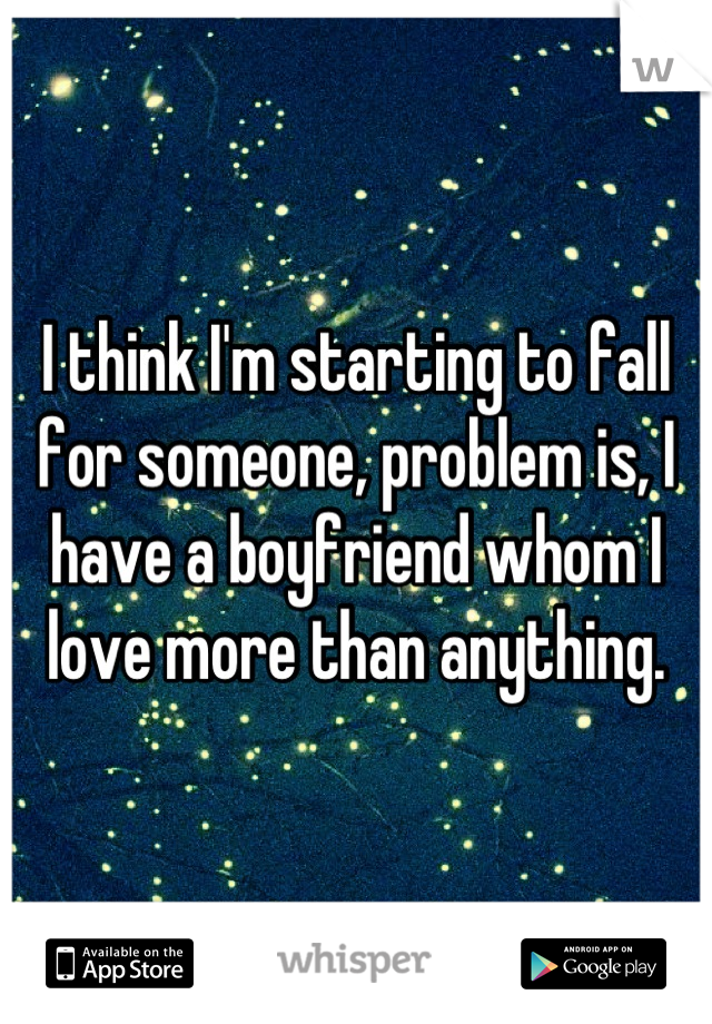 I think I'm starting to fall for someone, problem is, I have a boyfriend whom I love more than anything.
