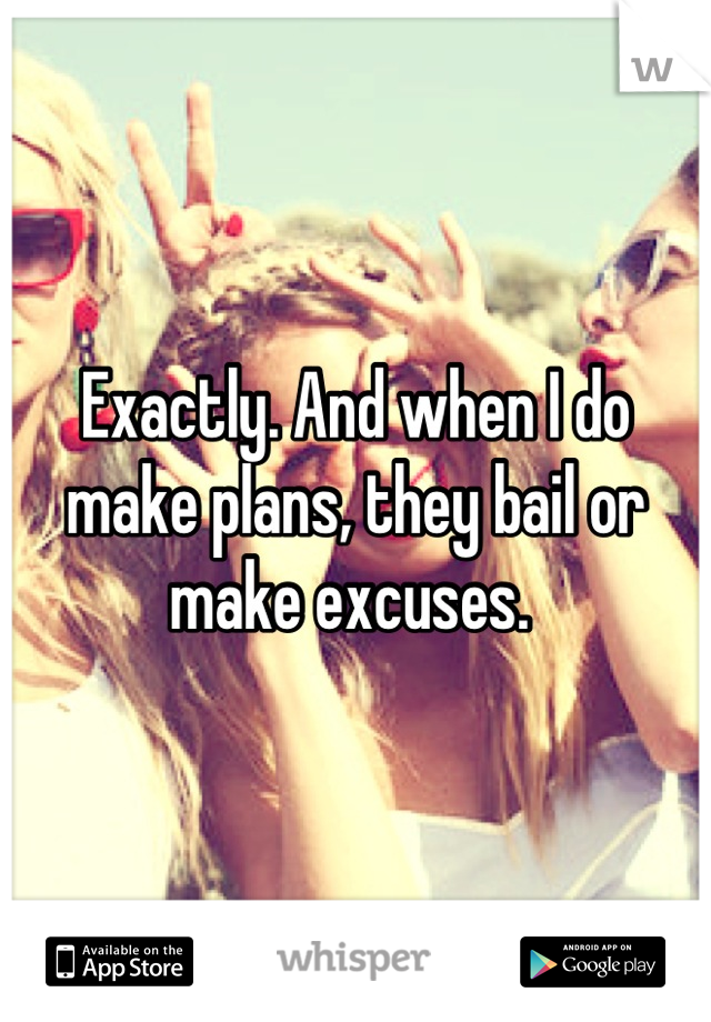 Exactly. And when I do make plans, they bail or make excuses. 