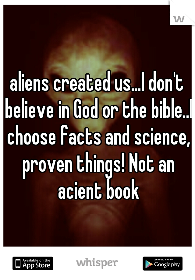 aliens created us...I don't believe in God or the bible..I choose facts and science, proven things! Not an acient book