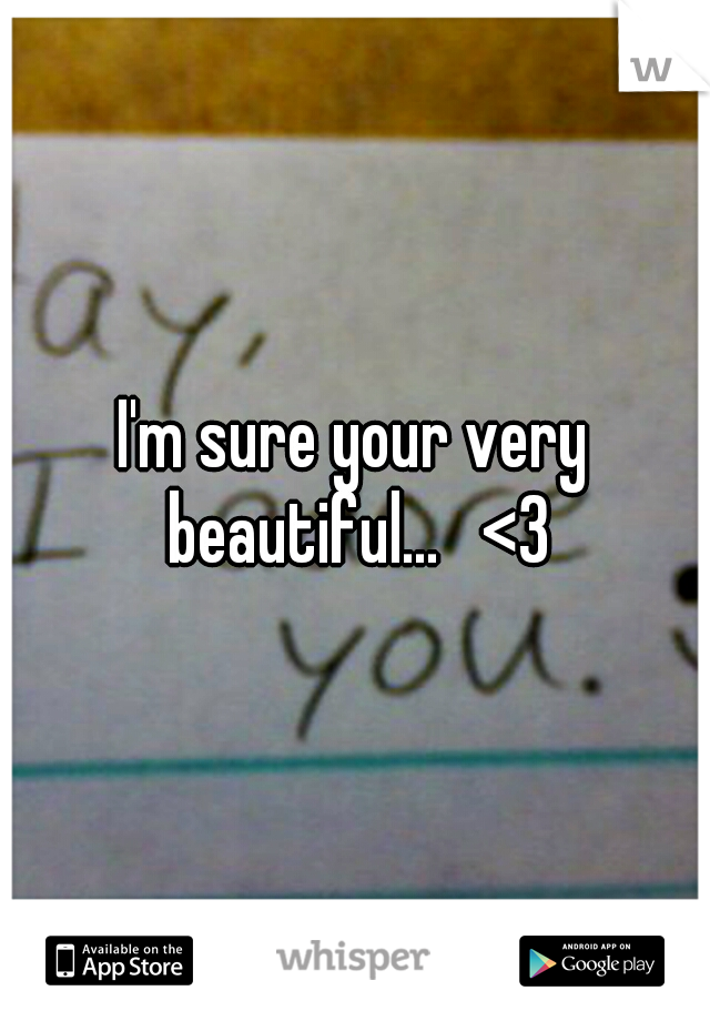 I'm sure your very beautiful...   <3