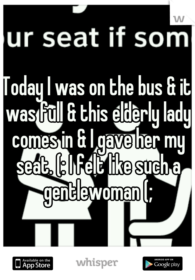 Today I was on the bus & it was full & this elderly lady comes in & I gave her my seat. (: I felt like such a gentlewoman (;