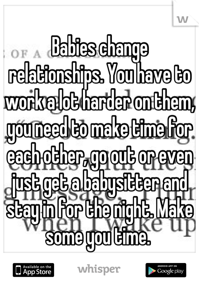 Babies change relationships. You have to work a lot harder on them, you need to make time for each other, go out or even just get a babysitter and stay in for the night. Make some you time. 