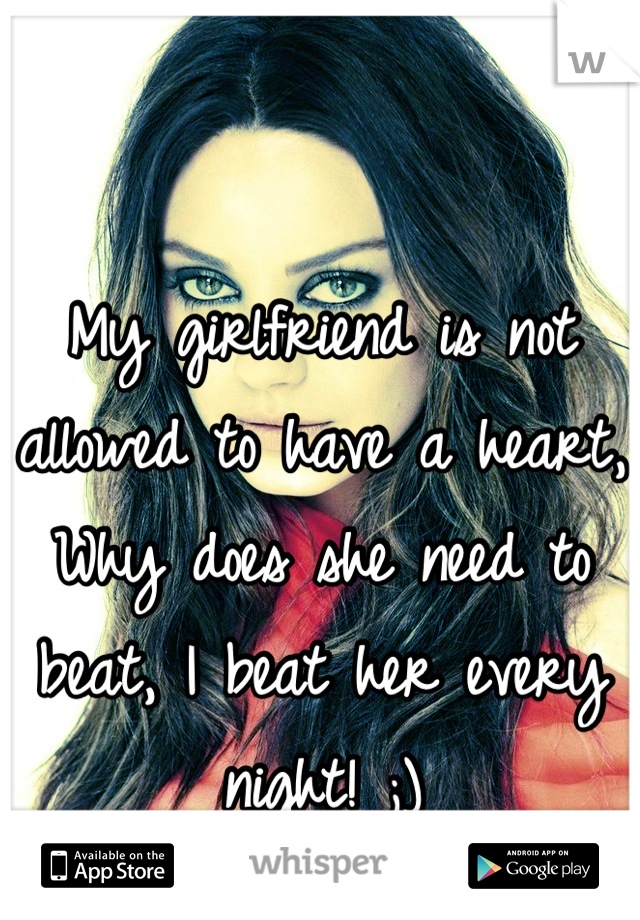 My girlfriend is not allowed to have a heart, Why does she need to beat, I beat her every night! ;)