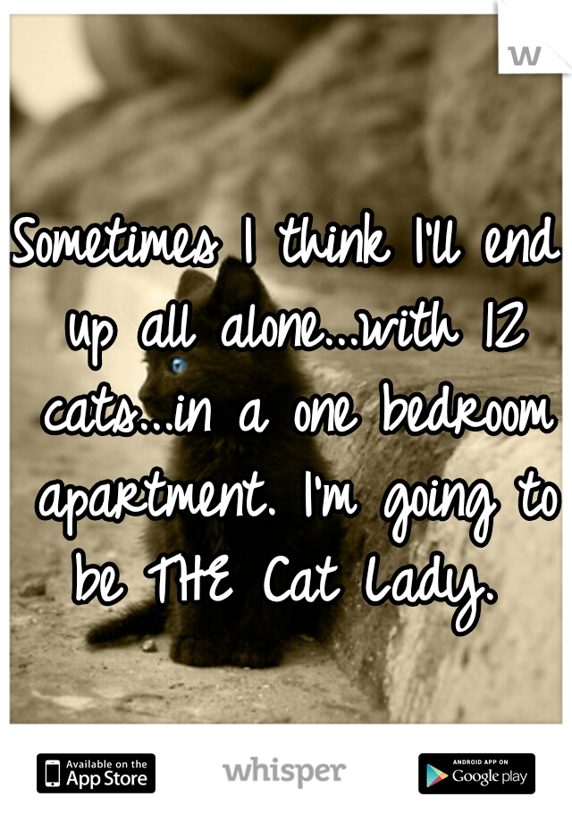 Sometimes I think I'll end up all alone...with 12 cats...in a one bedroom apartment. I'm going to be THE Cat Lady. 