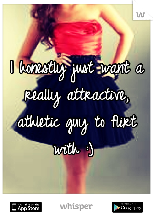 I honestly just want a really attractive, athletic guy to flirt with :) 