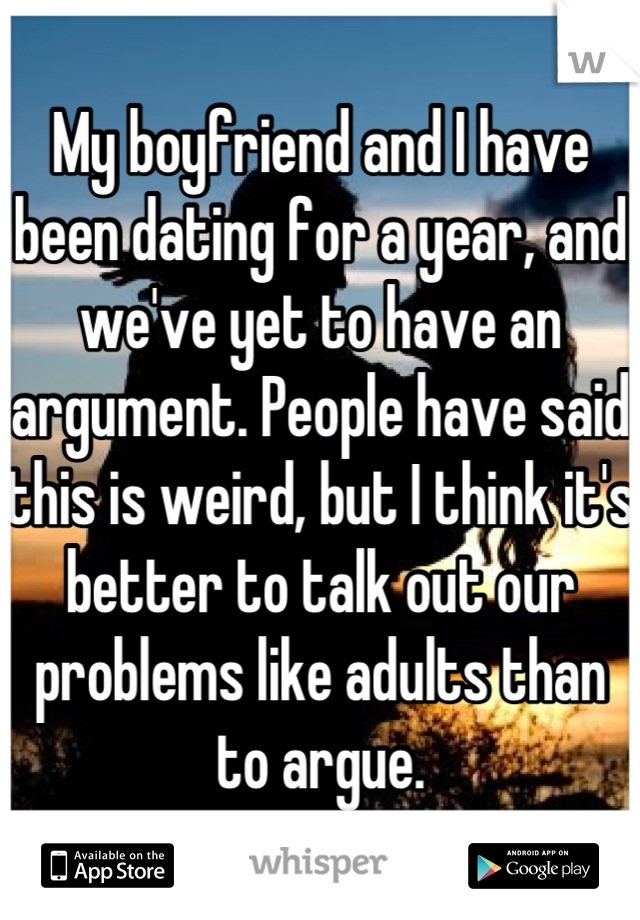 My boyfriend and I have been dating for a year, and we've yet to have an argument. People have said this is weird, but I think it's better to talk out our problems like adults than to argue.