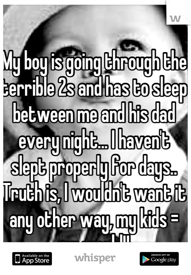 My boy is going through the terrible 2s and has to sleep between me and his dad every night... I haven't slept properly for days.. Truth is, I wouldn't want it any other way, my kids = my world!!