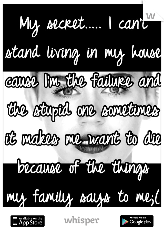 My secret..... I can't stand living in my house cause I'm the failure and the stupid one sometimes it makes me want to die because of the things my family says to me;(