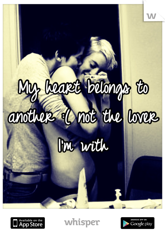 My heart belongs to another :( not the lover I'm with