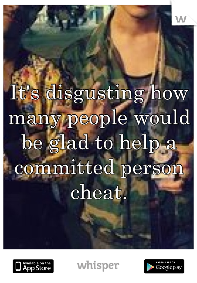 It's disgusting how many people would be glad to help a committed person cheat.