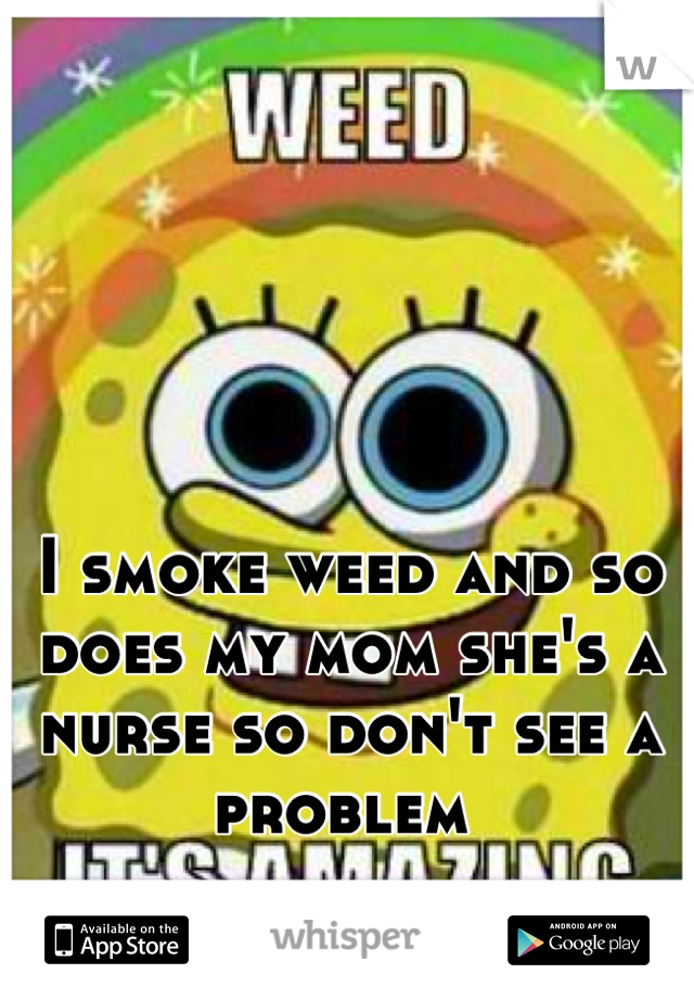 I smoke weed and so does my mom she's a nurse so don't see a problem 