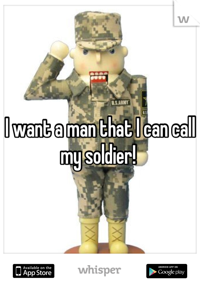 I want a man that I can call my soldier! 