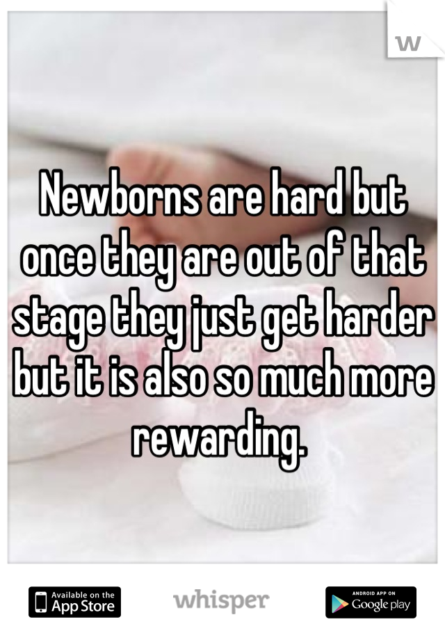 Newborns are hard but once they are out of that stage they just get harder but it is also so much more rewarding. 