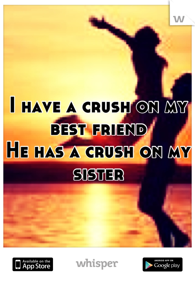 I have a crush on my best friend
He has a crush on my sister