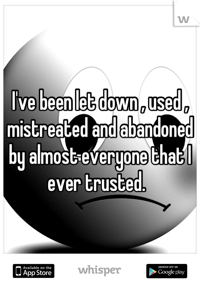 I've been let down , used , mistreated and abandoned by almost everyone that I ever trusted.  