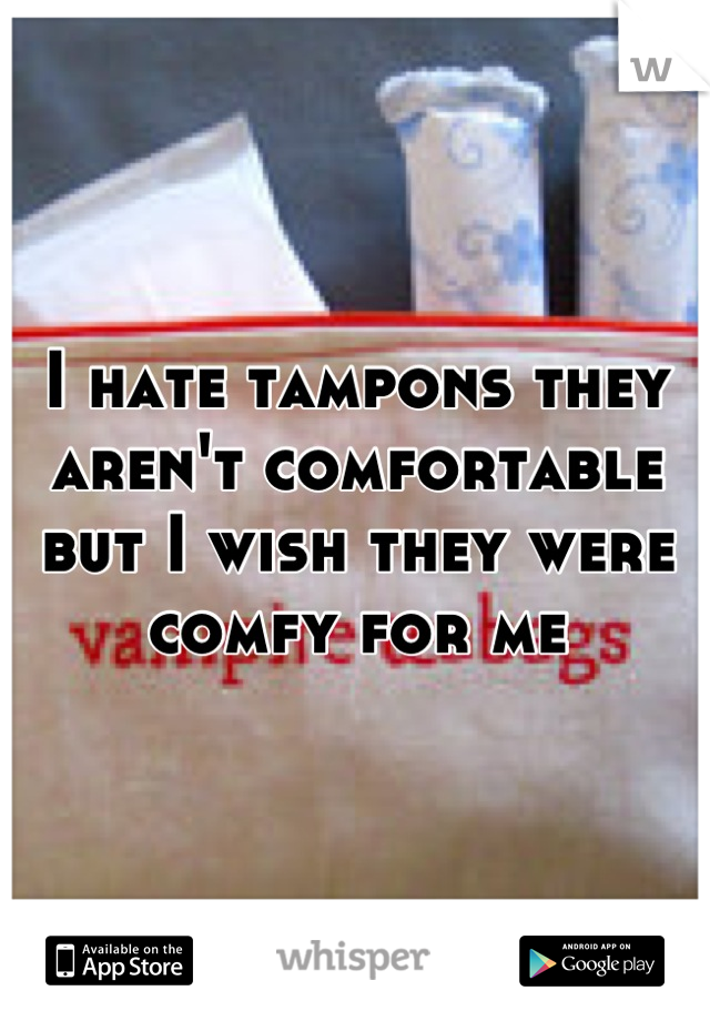 I hate tampons they aren't comfortable but I wish they were comfy for ne