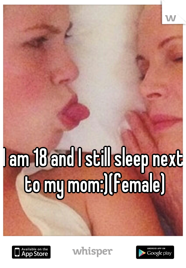I am 18 and I still sleep next to my mom:)(female)