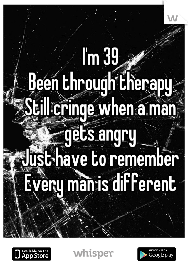 I'm 39 
Been through therapy
Still cringe when a man gets angry
Just have to remember
Every man is different
