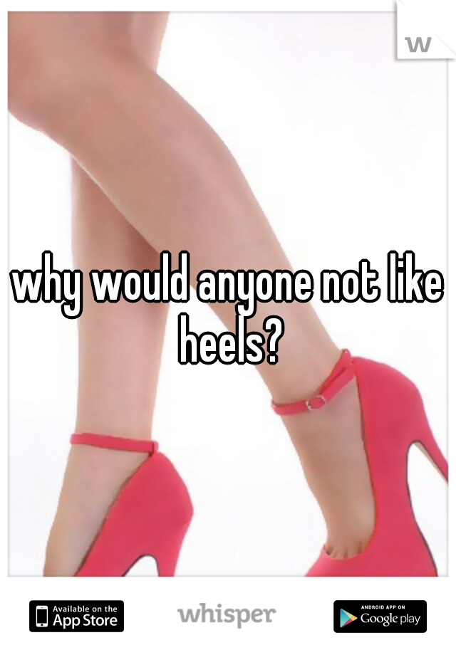 why would anyone not like heels?