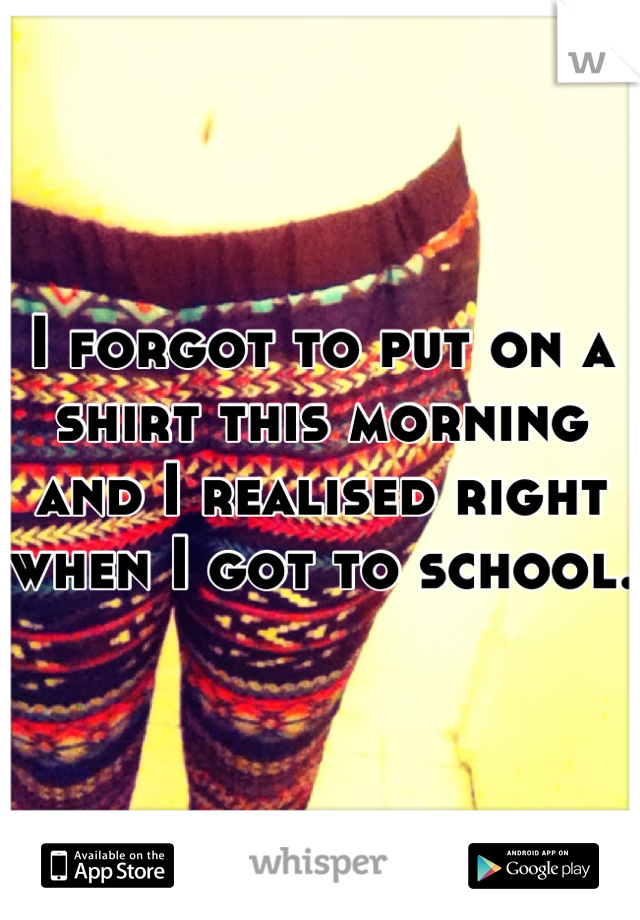 I forgot to put on a shirt this morning and I realised right when I got to school. 