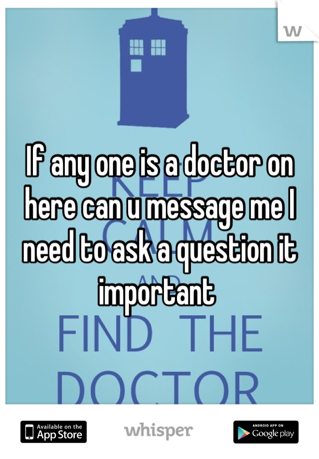 If any one is a doctor on here can u message me I need to ask a question it important 
