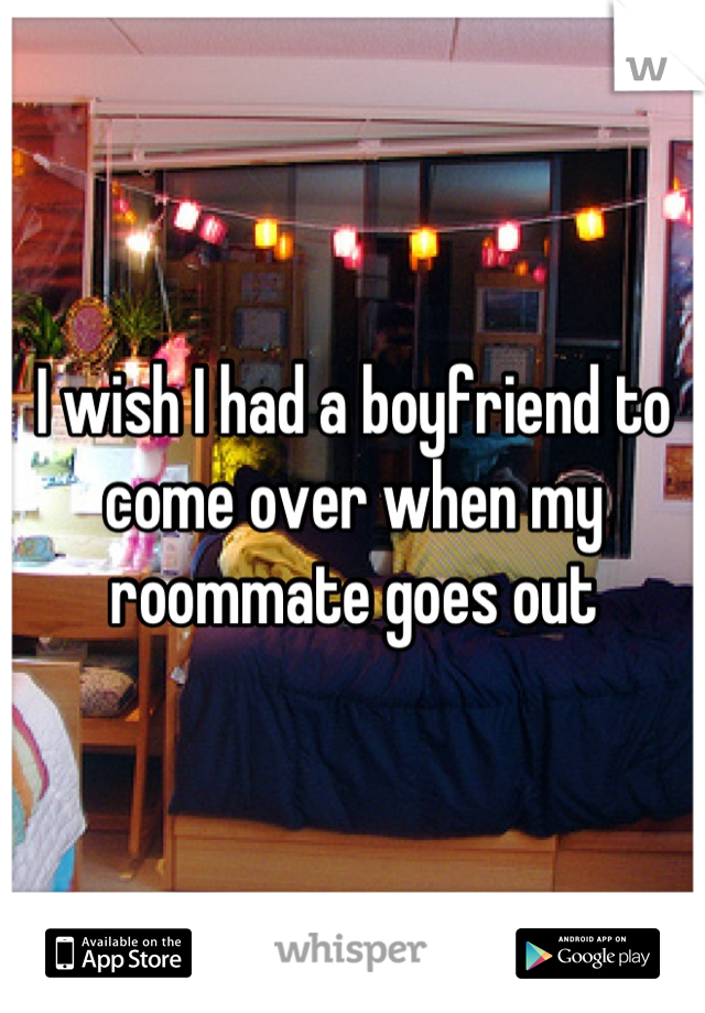 I wish I had a boyfriend to come over when my roommate goes out