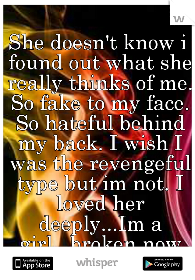 She doesn't know i found out what she really thinks of me. So fake to my face. So hateful behind my back. I wish I was the revengeful type but im not. I loved her deeply...Im a girl...broken now