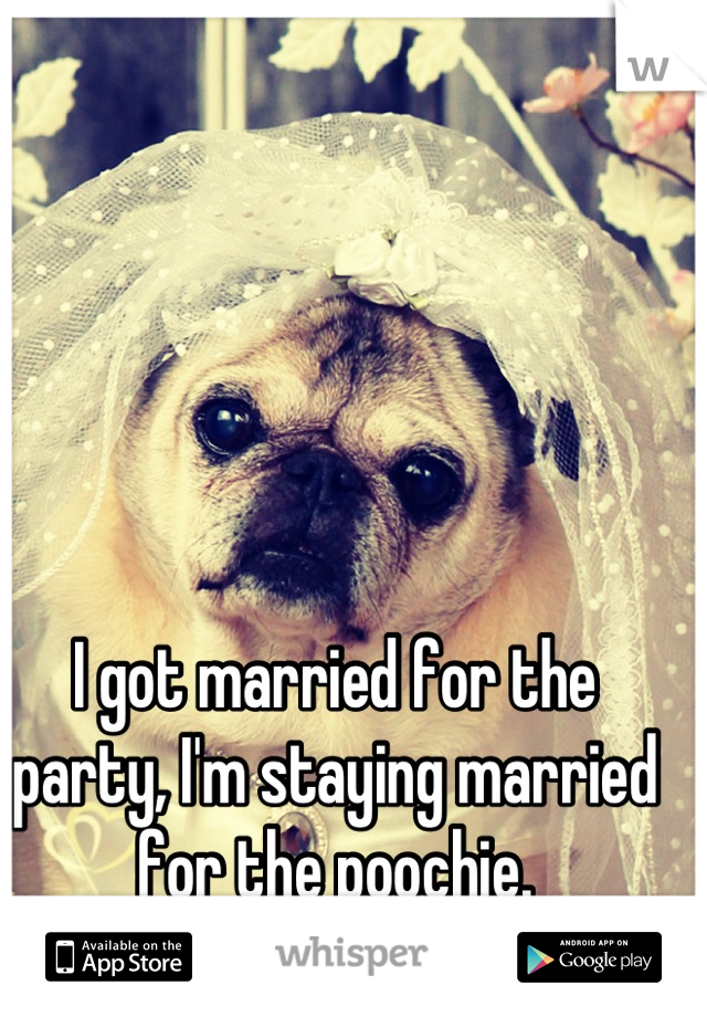 I got married for the party, I'm staying married for the poochie.