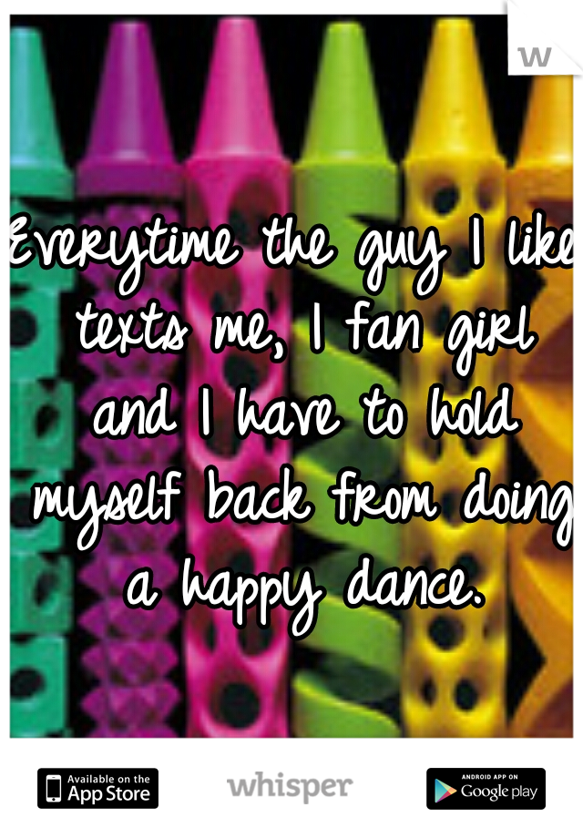 Everytime the guy I like texts me, I fan girl and I have to hold myself back from doing a happy dance.