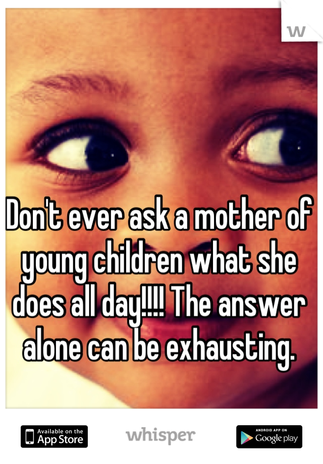 Don't ever ask a mother of young children what she does all day!!!! The answer alone can be exhausting.