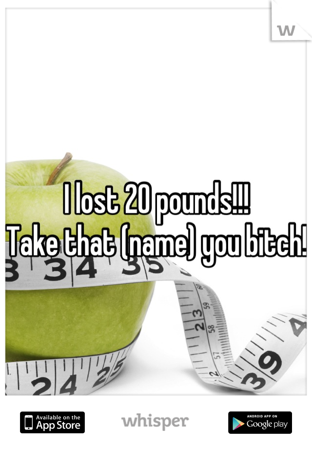I lost 20 pounds!!!
Take that (name) you bitch!