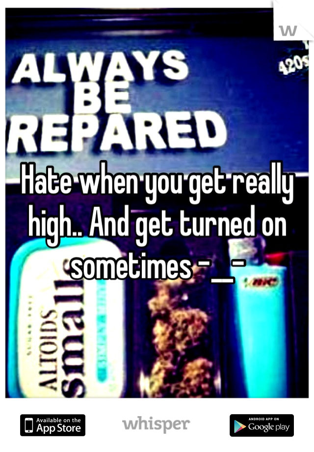 Hate when you get really high.. And get turned on sometimes -__-