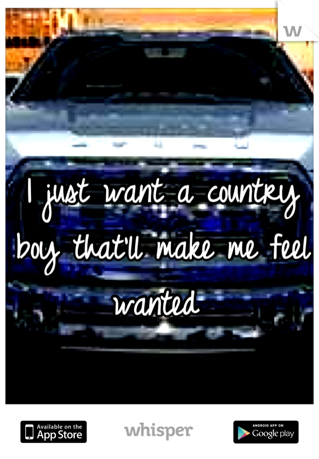 I just want a country boy that'll make me feel wanted 