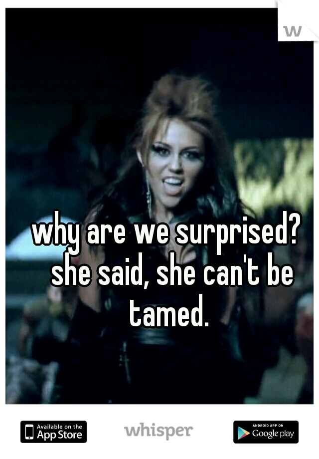 why are we surprised?  she said, she can't be tamed. 
