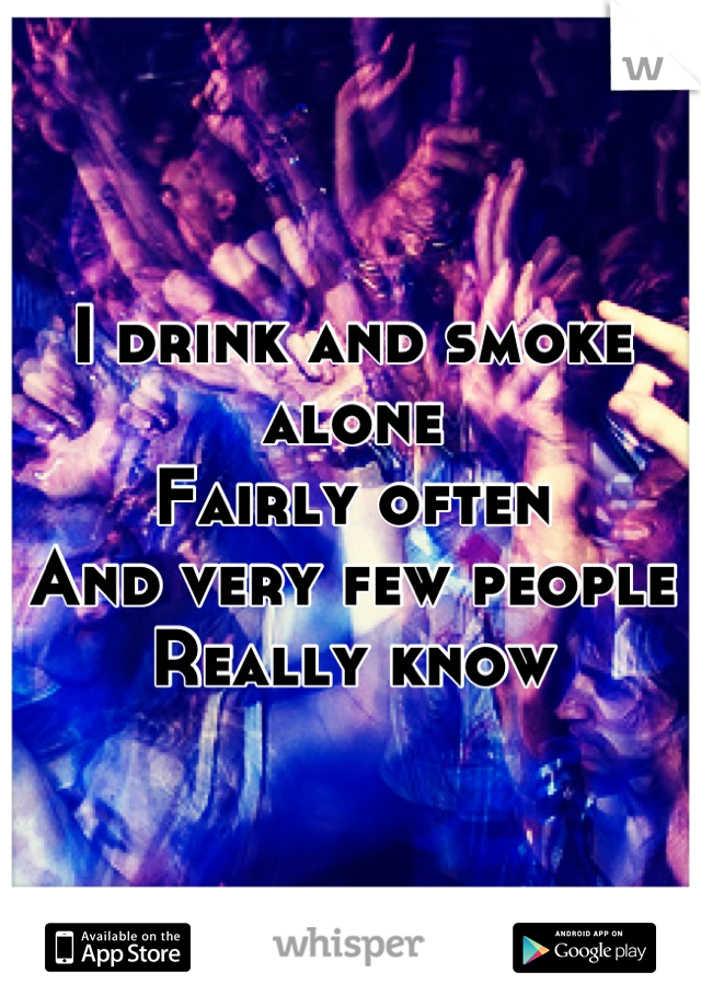 I drink and smoke alone
Fairly often 
And very few people 
Really know
