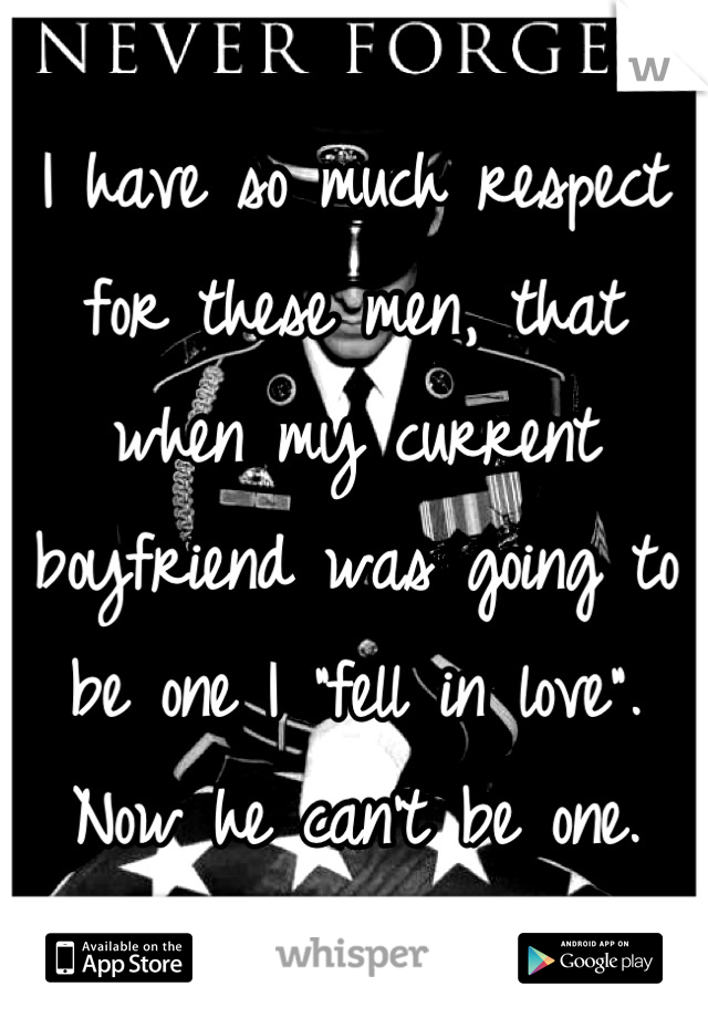 I have so much respect for these men, that when my current boyfriend was going to be one I "fell in love". Now he can't be one.