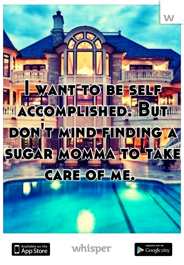 I want to be self accomplished. But don't mind finding a sugar momma to take care of me. 